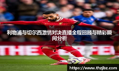 利物浦与切尔西激情对决直播全程回顾与精彩瞬间分析